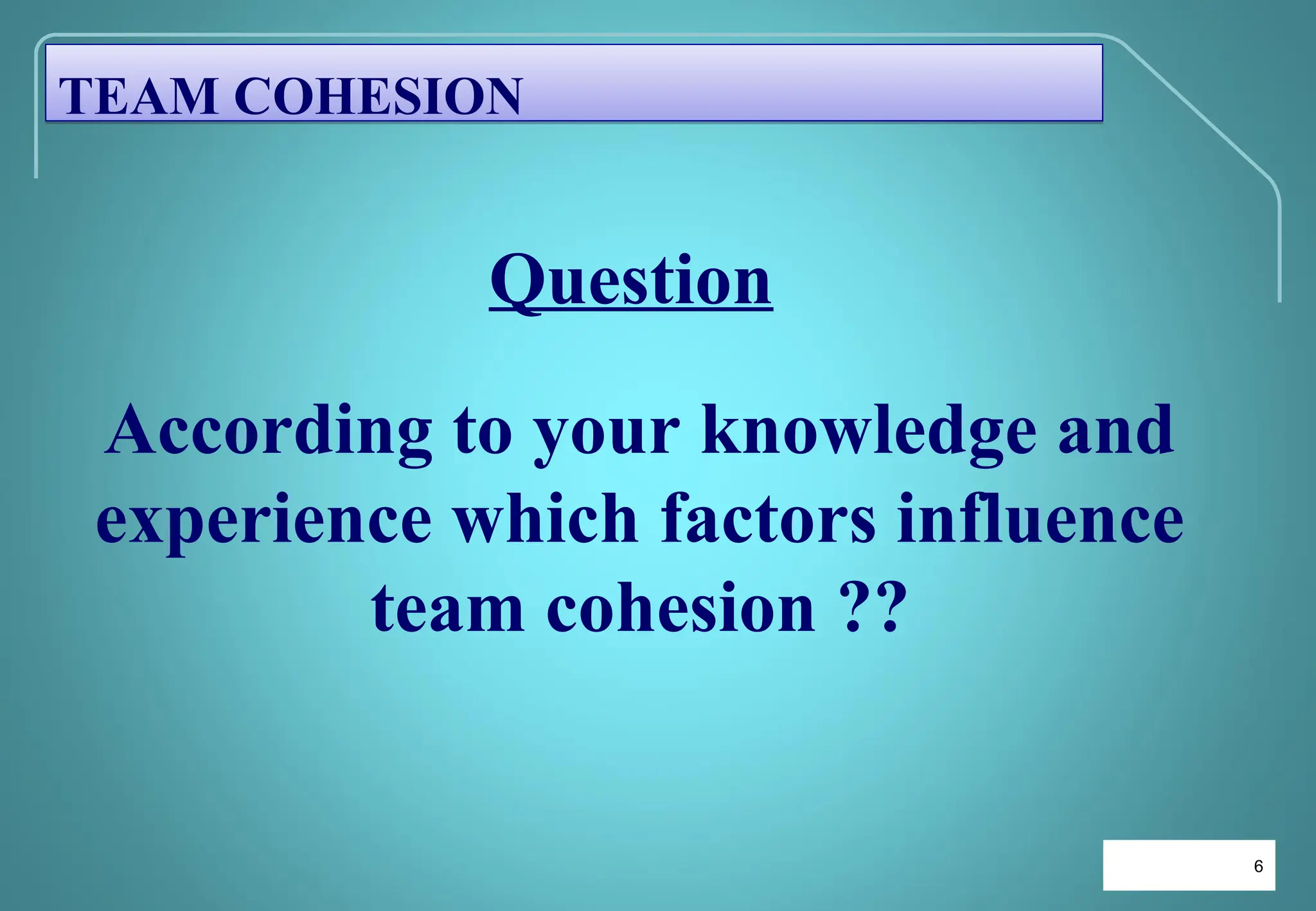 6
6
Question
According to your knowledge and
experience which factors influence
team cohesion ??
TEAM COHESION
 