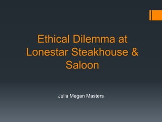 Ethical Dilemma at
Lonestar Steakhouse &
        Saloon

     Julia Megan Masters
 