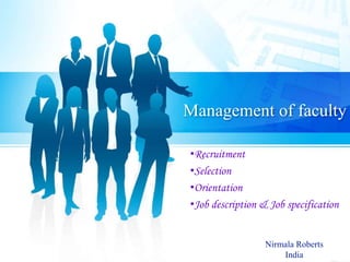 Management of faculty
•Recruitment
•Selection
•Orientation
•Job description & Job specification
Nirmala Roberts
India
 