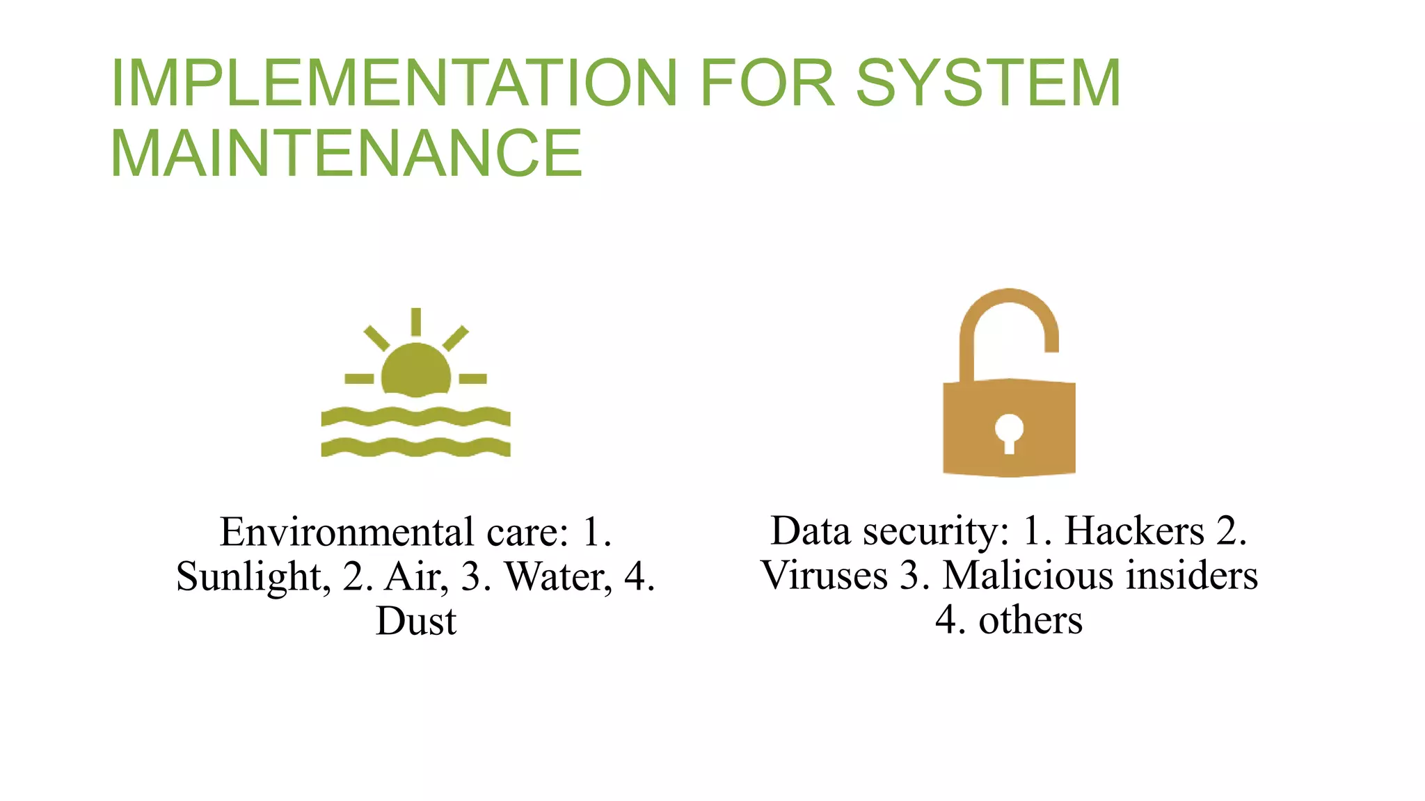 IMPLEMENTATION FOR SYSTEM
MAINTENANCE
Environmental care: 1.
Sunlight, 2. Air, 3. Water, 4.
Dust
Data security: 1. Hackers 2.
Viruses 3. Malicious insiders
4. others
 