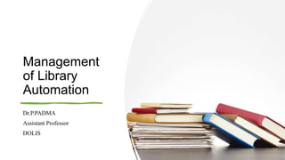 Management
of Library
Automation
Dr.P.PADMA
Assistant Professor
DOLIS
 