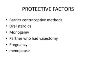 PROTECTIVE FACTORS
• Barrier contraceptive methods
• Oral steroids
• Monogamy
• Partner who had vasectomy
• Pregnancy
• menopause
 