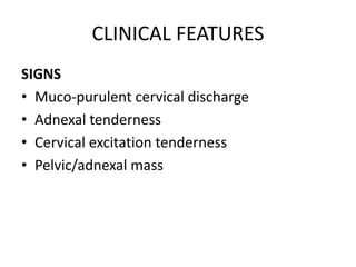 CLINICAL FEATURES
SIGNS
• Muco-purulent cervical discharge
• Adnexal tenderness
• Cervical excitation tenderness
• Pelvic/adnexal mass
 