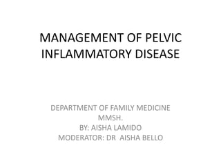 MANAGEMENT OF PELVIC
INFLAMMATORY DISEASE
DEPARTMENT OF FAMILY MEDICINE
MMSH.
BY: AISHA LAMIDO
MODERATOR: DR AISHA BELLO
 