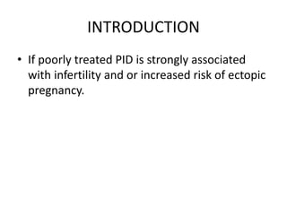 INTRODUCTION
• If poorly treated PID is strongly associated
with infertility and or increased risk of ectopic
pregnancy.
 