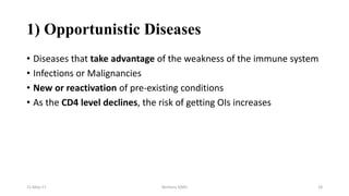 1) Opportunistic Diseases
• Diseases that take advantage of the weakness of the immune system
• Infections or Malignancies
• New or reactivation of pre-existing conditions
• As the CD4 level declines, the risk of getting OIs increases
11-May-17 Berhanu S(MI) 18
 
