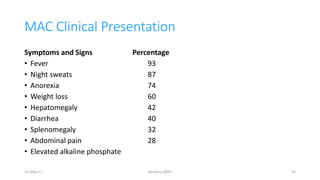 MAC Clinical Presentation
Symptoms and Signs Percentage
• Fever 93
• Night sweats 87
• Anorexia 74
• Weight loss 60
• Hepatomegaly 42
• Diarrhea 40
• Splenomegaly 32
• Abdominal pain 28
• Elevated alkaline phosphate
11-May-17 Berhanu S(MI) 43
 