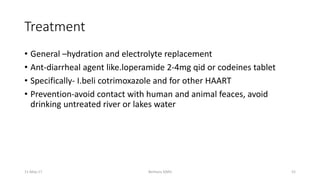 Treatment
• General –hydration and electrolyte replacement
• Ant-diarrheal agent like.loperamide 2-4mg qid or codeines tablet
• Specifically- I.beli cotrimoxazole and for other HAART
• Prevention-avoid contact with human and animal feaces, avoid
drinking untreated river or lakes water
Berhanu S(MI)
11-May-17 52
 