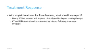 Treatment Response
• With empiric treatment for Toxoplasmosis, what should we expect?
• Nearly 90% of patients will respond clinically within days of starting therapy
• CT and MRI scans show improvement by 14 days following treatment
initiation
11-May-17 Berhanu S(MI) 65
 
