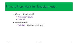 Primary Prophylaxis for Toxoplasmosis
• When is it indicated?
• Positive serology &
• CD4 <100
• What is used?
• TMP-SMX: 1-DS covers PCP also
Berhanu S(MI)
11-May-17 66
 