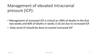Management of elevated Intracranial
pressure (ICP):
• Management of increased ICP is critical as >90% of deaths in the first
two weeks and 40% of deaths in weeks 3-10 are due to increased ICP.
• Daily serial LP should be done to control increased ICP
11-May-17 Berhanu S(MI) 72
 