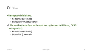 Cont…
Integrase inhibitors.
• Raltegravir(Licensed)
• Elvitegravir(Investigational)
 Those that interfere with viral entry (fusion inhibitors; CCR5
antagonists)
• Enfuvirtide(Licensed)
• Maraviroc (Licensed)
11-May-17 Berhanu S(MI) 79
 