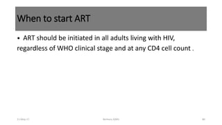 When to start ART
• ART should be initiated in all adults living with HIV,
regardless of WHO clinical stage and at any CD4 cell count .
11-May-17 Berhanu S(MI) 80
 