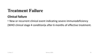 Treatment Failure
Clinical failure
• New or recurrent clinical event indicating severe immunodeficiency
(WHO clinical stage 4 condition)a after 6 months of effective treatment.
11-May-17 Berhanu S(MI) 87
 