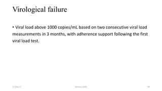 Virological failure
• Viral load above 1000 copies/mL based on two consecutive viral load
measurements in 3 months, with adherence support following the first
viral load test.
11-May-17 Berhanu S(MI) 89
 