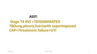 ASST:
Stage T4 RVI +?DISSIMINATED
TB(lung,pleura,liver)with superimposed
CAP+?treatment failure+UTI
11-May-17 Berhanu S(MI) 9
 