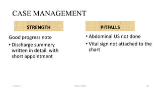 CASE MANAGEMENT
STRENGTH PITFALLS
11-May-17 Berhanu S(MI)
Good progress note
• Discharge summery
written in detail with
short appointment
• Abdominal US not done
• Vital sign not attached to the
chart
96
 