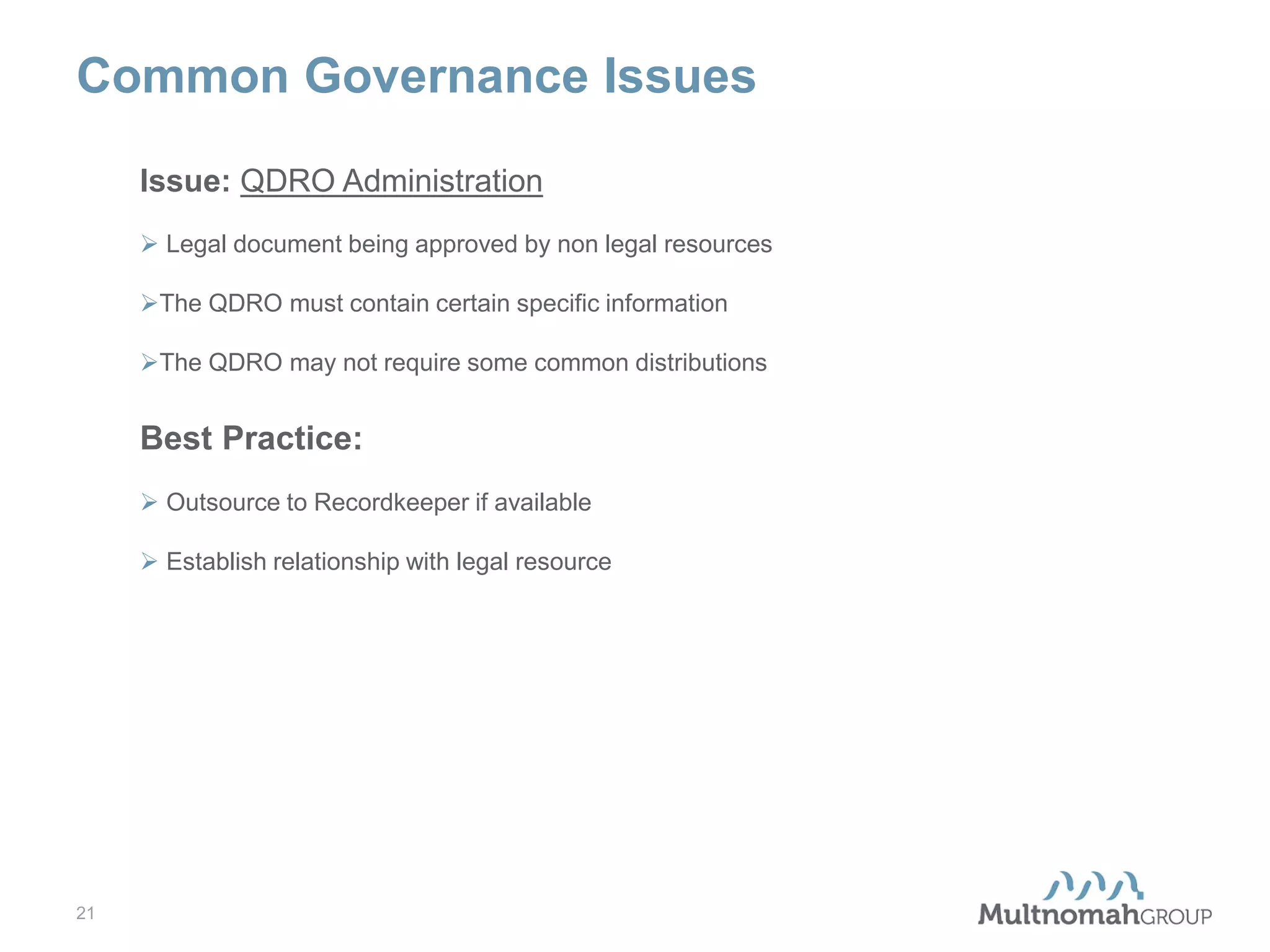 Common Governance Issues
Issue: QDRO Administration
 Legal document being approved by non legal resources
The QDRO must contain certain specific information
The QDRO may not require some common distributions

Best Practice:
 Outsource to Recordkeeper if available
 Establish relationship with legal resource

21

 