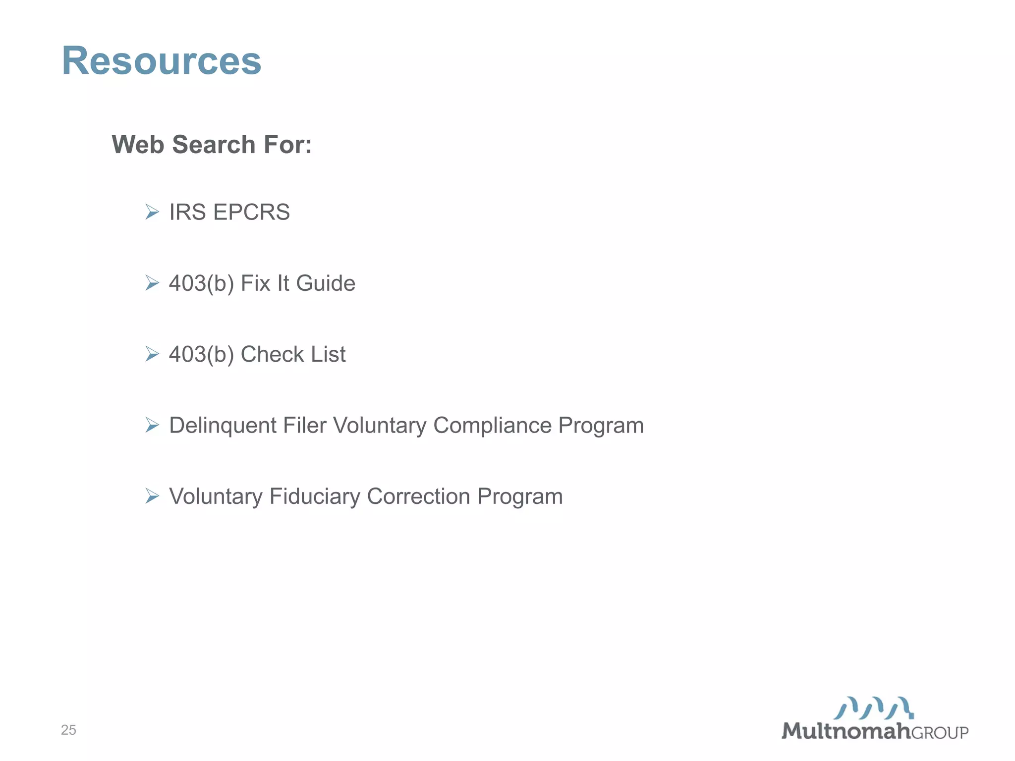 Resources
Web Search For:
 IRS EPCRS
 403(b) Fix It Guide
 403(b) Check List
 Delinquent Filer Voluntary Compliance Program
 Voluntary Fiduciary Correction Program

25

 