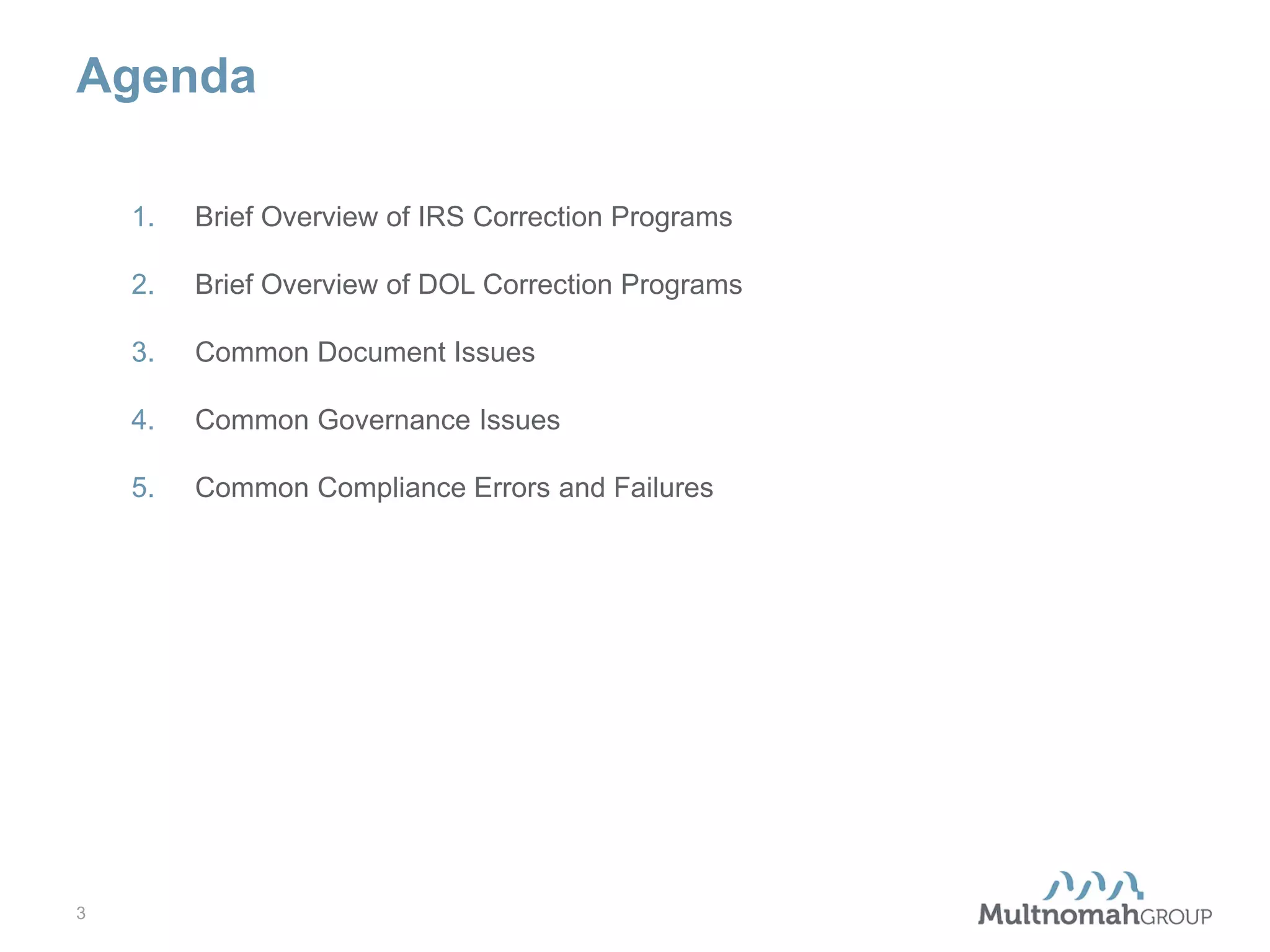 Agenda
1.
2.

Brief Overview of DOL Correction Programs

3.

Common Document Issues

4.

Common Governance Issues

5.

3

Brief Overview of IRS Correction Programs

Common Compliance Errors and Failures

 
