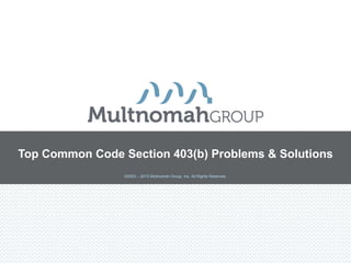 Top Common Code Section 403(b) Problems & Solutions
©2003 – 2013 Multnomah Group, Inc. All Rights Reserved.

 