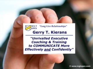 © 2011 www.mgtopen.com
“Unrivalled Executive
Coaching & Training
to COMMUNICATE More
Effectively and Confidently”
© www.mgtopen.com
Gerry T. Kierans
“Long Live Relationships”
 