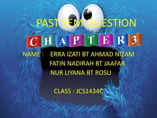 PAST SEM QUESTION
NAME : ERRA IZATI BT AHMAD NIZAM
FATIN NADIRAH BT JAAFAR
NUR LIYANA BT ROSLI
CLASS : JCS1434C
 