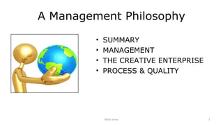 A Management Philosophy
         •   SUMMARY
         •   MANAGEMENT
         •   THE CREATIVE ENTERPRISE
         •   PROCESS & QUALITY




             Mick Jones                1
 