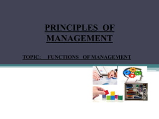 PRINCIPLES OF
MANAGEMENT
TOPIC: FUNCTIONS OF MANAGEMENT
 