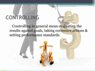 CONTROLLING
Controlling in general mean evaluating the
results against goals, taking corrective actions &
setting performance standards.
 