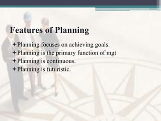Features of Planning
Planning focuses on achieving goals.
Planning is the primary function of mgt
Planning is continuous.
Planning is futuristic.
 