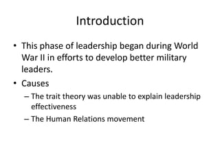 IntroductionThis phase of leadership began during World War II in efforts to develop better military leaders.CausesThe trait theory was unable to explain leadership effectivenessThe Human Relations movement