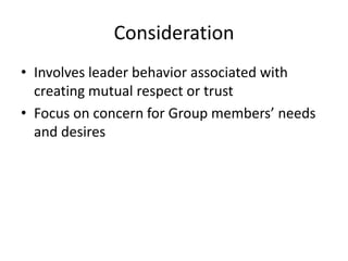 ConsiderationInvolves leader behavior associated with creating mutual respect or trustFocus on concern for Group members’ needs and desires
