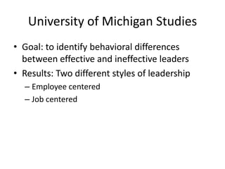 University of Michigan StudiesGoal: to identify behavioral differences between effective and ineffective leadersResults: Two different styles of leadershipEmployee centeredJob centered 