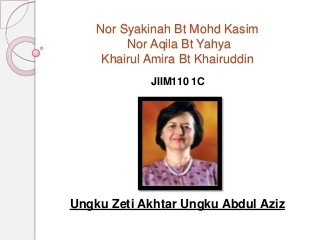 Nor Syakinah Bt Mohd Kasim
Nor Aqila Bt Yahya
Khairul Amira Bt Khairuddin
JIIM110 1C
Ungku Zeti Akhtar Ungku Abdul Aziz
 