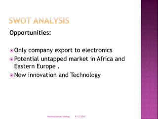 Opportunities:
 Only company export to electronics
 Potential untapped market in Africa and
Eastern Europe .
 New innovation and Technology
9/12/2017Nasimuzzaman Shohag
 