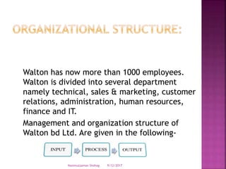 Walton has now more than 1000 employees.
Walton is divided into several department
namely technical, sales & marketing, customer
relations, administration, human resources,
finance and IT.
Management and organization structure of
Walton bd Ltd. Are given in the following-
9/12/2017Nasimuzzaman Shohag
 
