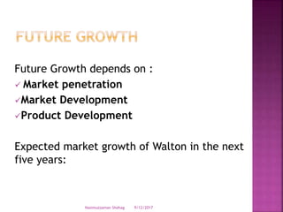 Future Growth depends on :
 Market penetration
Market Development
Product Development
Expected market growth of Walton in the next
five years:
9/12/2017Nasimuzzaman Shohag
 