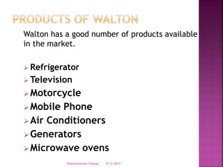 Walton has a good number of products available
in the market.
 Refrigerator
 Television
Motorcycle
Mobile Phone
Air Conditioners
Generators
Microwave ovens
9/12/2017Nasimuzzaman Shohag
 
