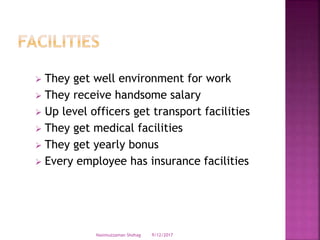  They get well environment for work
 They receive handsome salary
 Up level officers get transport facilities
 They get medical facilities
 They get yearly bonus
 Every employee has insurance facilities
9/12/2017Nasimuzzaman Shohag
 