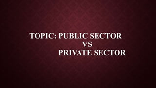 TOPIC: PUBLIC SECTOR
VS
PRIVATE SECTOR
 