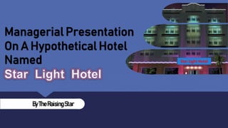 ByTheRaisingStar
Managerial Presentation
On A Hypothetical Hotel
Named Star Light Hotel
 