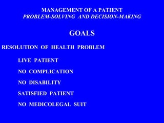 MANAGEMENT OF A PATIENT
PROBLEM-SOLVING AND DECISION-MAKING
GOALS
RESOLUTION OF HEALTH PROBLEM
LIVE PATIENT
NO COMPLICATION
NO DISABILITY
SATISFIED PATIENT
NO MEDICOLEGAL SUIT
 