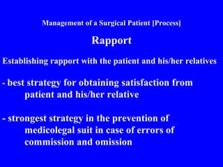 Management of a Surgical Patient [Process]
Rapport
Establishing rapport with the patient and his/her relatives
- best strategy for obtaining satisfaction from
patient and his/her relative
- strongest strategy in the prevention of
medicolegal suit in case of errors of
commission and omission
 