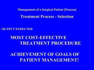 Management of a Surgical Patient [Process]
Treatment Process - Selection
OUTPUT EXPECTED
MOST COST-EFFECTIVE
TREATMENT PROCEDURE
ACHIEVEMENT OF GOALS OF
PATIENT MANAGEMENT!
 