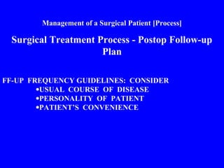 Management of a Surgical Patient [Process]
Surgical Treatment Process - Postop Follow-up
Plan
FF-UP FREQUENCY GUIDELINES: CONSIDER
•USUAL COURSE OF DISEASE
•PERSONALITY OF PATIENT
•PATIENT’S CONVENIENCE
 