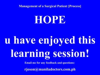 Management of a Surgical Patient [Process]
HOPE
u have enjoyed this
learning session!
Email me for any feedback and questions:
rjoson@maniladoctors.com.ph
 