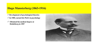 Hugo Munsterberg (1863-1916)
 Development of psychological theories
 In 1985, earned his Ph.D. in psychology
 Obtained his medical degree at
Heidelberg in 1987
 