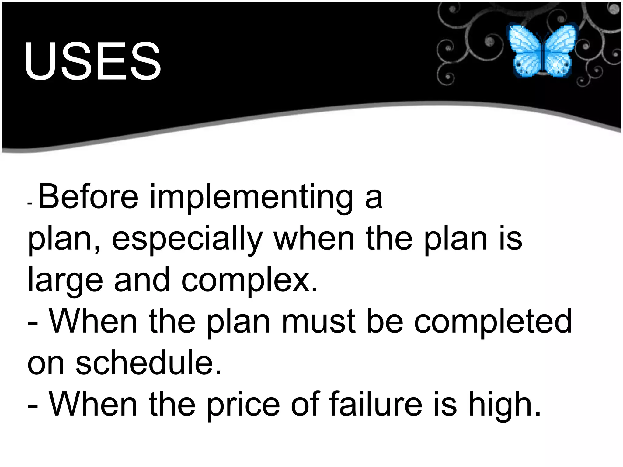 - Before implementing a
plan, especially when the plan is
large and complex.
- When the plan must be completed
on schedule.
- When the price of failure is high.
USES
 