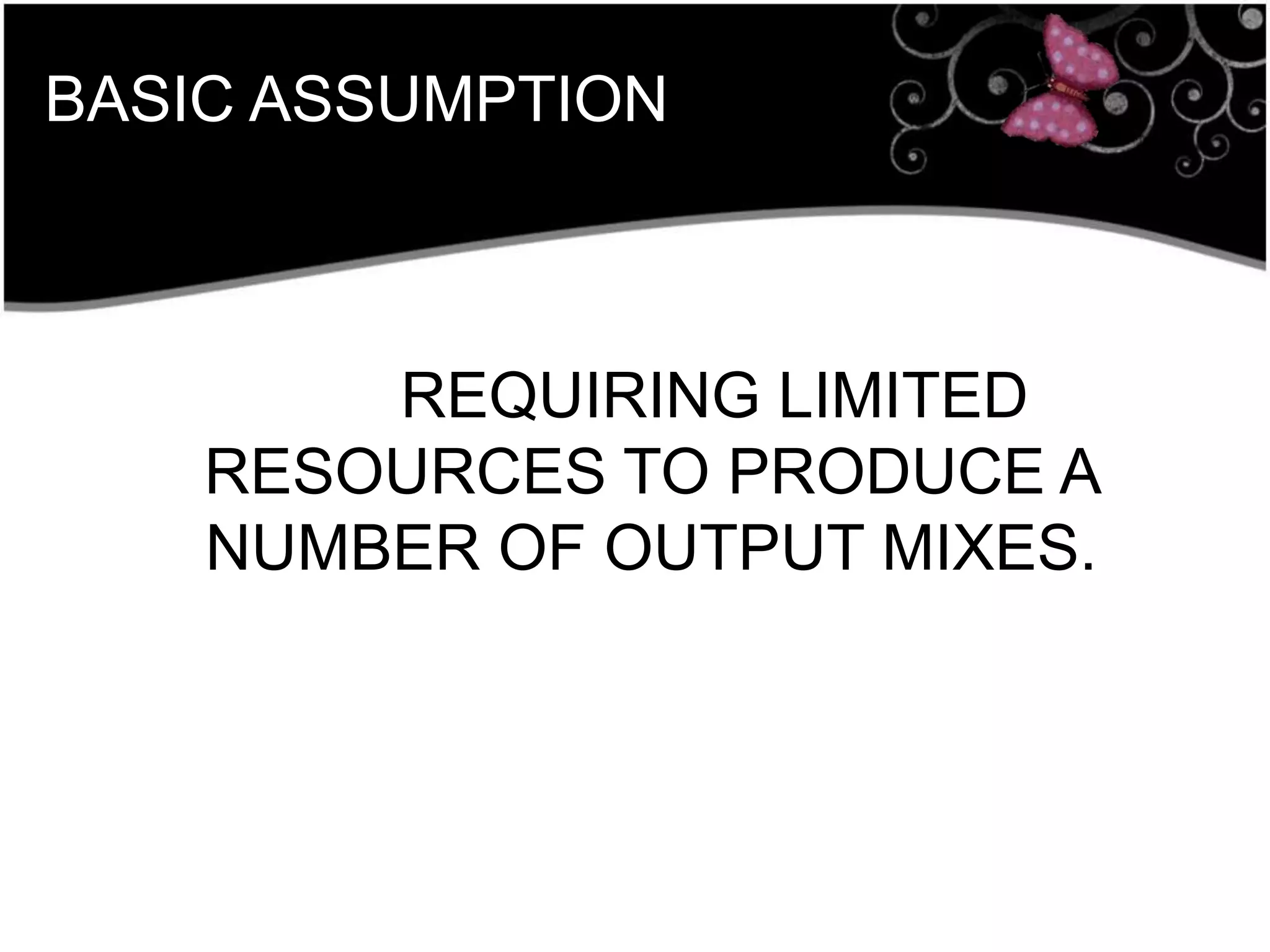 BASIC ASSUMPTION
REQUIRING LIMITED
RESOURCES TO PRODUCE A
NUMBER OF OUTPUT MIXES.
 